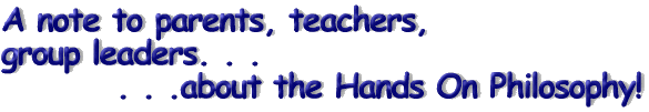 A note to parents, teachers, group leaders about the Hands On Philosophy!